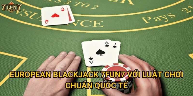 European Blackjack 7fun7 với luật chơi chuẩn quốc tế