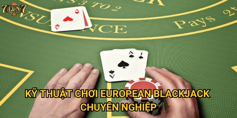 Kỹ thuật chơi European Blackjack chuyên nghiệp